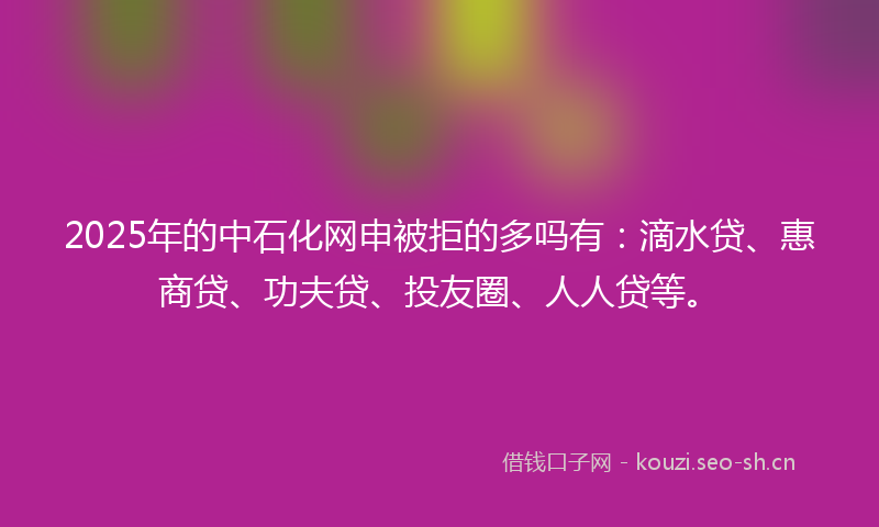 2025年的中石化网申被拒的多吗有：滴水贷、惠商贷、功夫贷、投友圈、人人贷等。
