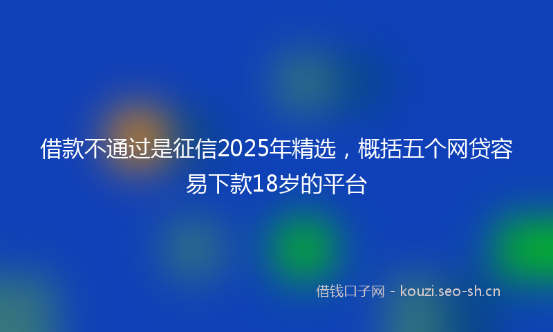 借款不通过是征信2025年精选，概括五个网贷容易下款18岁的平台
