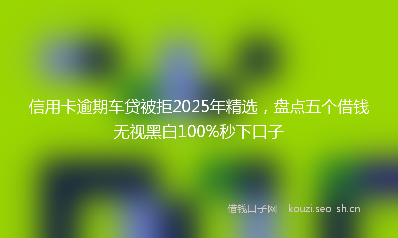 信用卡逾期车贷被拒2025年精选,盘点五个借钱无视黑白100%秒下口子