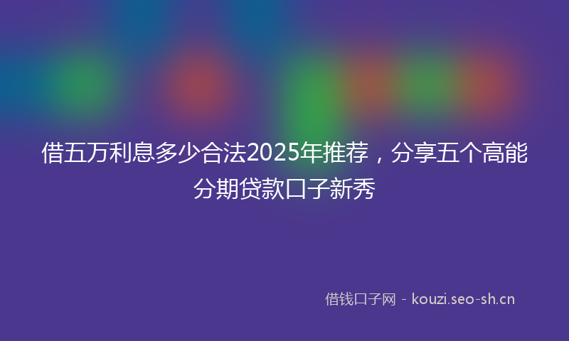 借五万利息多少合法2025年推荐，分享五个高能分期贷款口子新秀