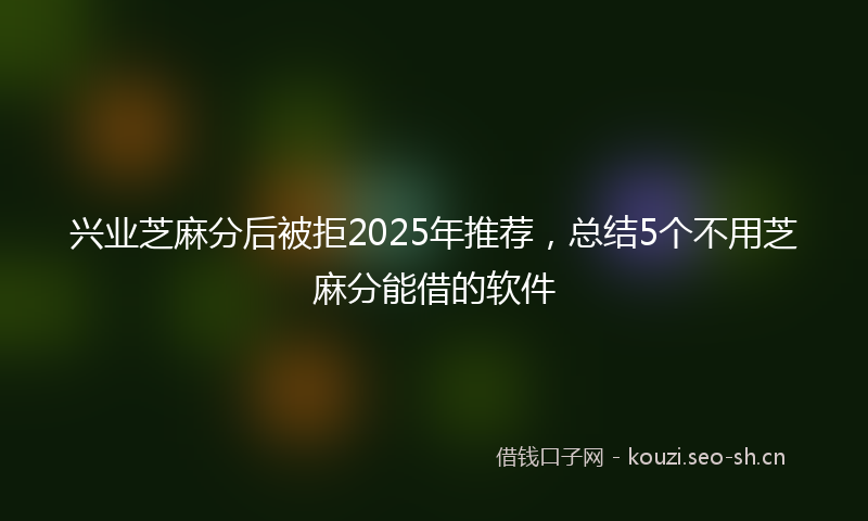 兴业芝麻分后被拒2025年推荐,总结5个不用芝麻分能借的软件