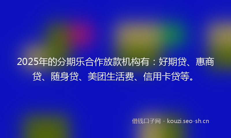 2025年的分期乐合作放款机构有:好期贷、惠商贷、随身贷、美团生活费、信用卡贷等。