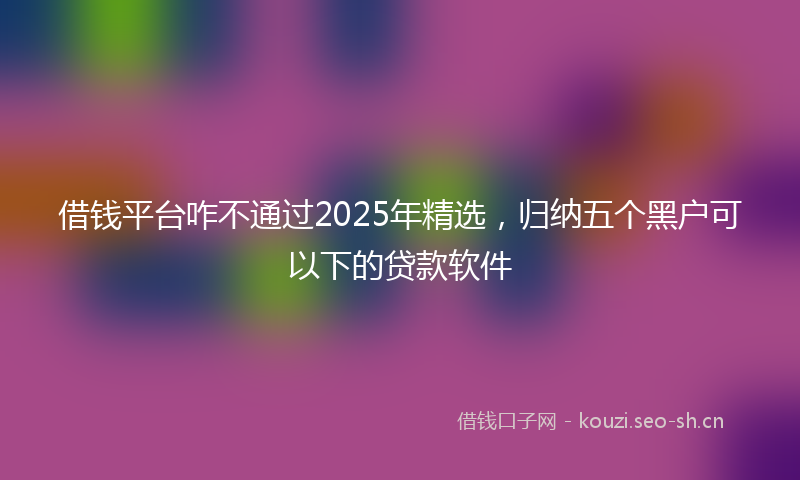 借钱平台咋不通过2025年精选，归纳五个黑户可以下的贷款软件