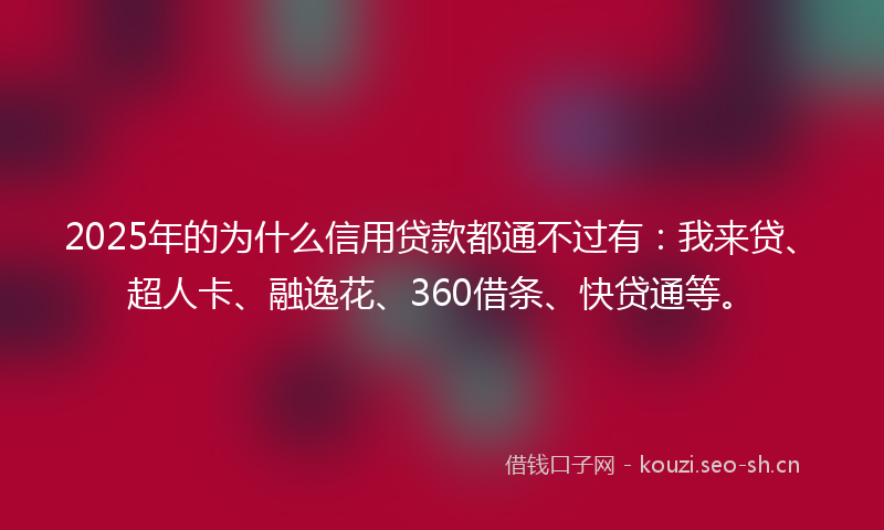 2025年的为什么信用贷款都通不过有：我来贷、超人卡、融逸花、360借条、快贷通等。