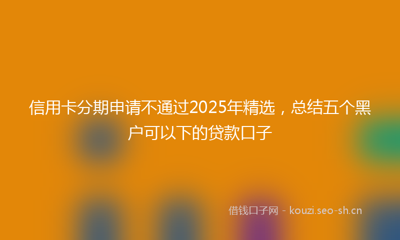 信用卡分期申请不通过2025年精选，总结五个黑户可以下的贷款口子