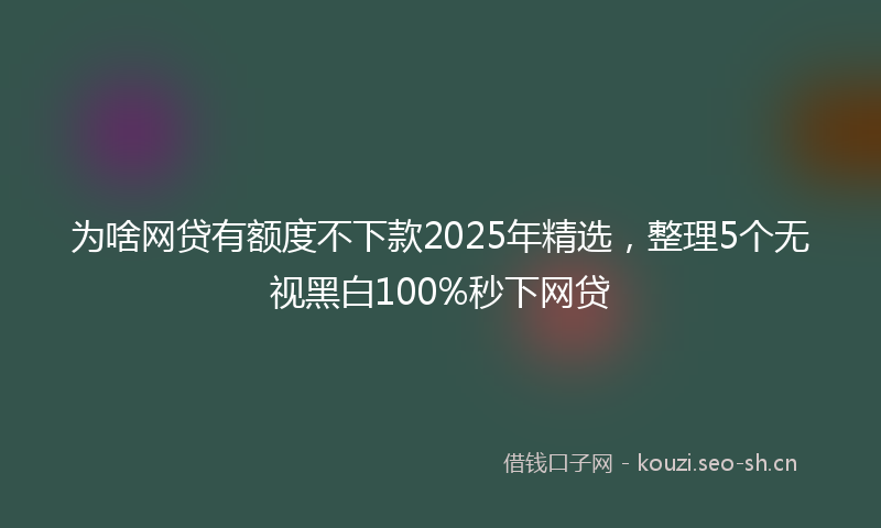 为啥网贷有额度不下款2025年精选，整理5个无视黑白100%秒下网贷