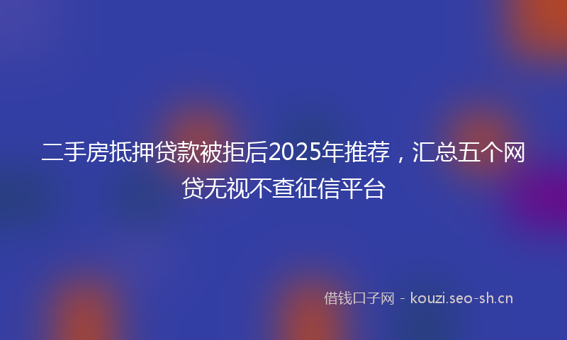 二手房抵押贷款被拒后2025年推荐，汇总五个网贷无视不查征信平台