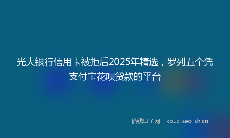 光大银行信用卡被拒后2025年精选,罗列五个凭支付宝花呗贷款的平台