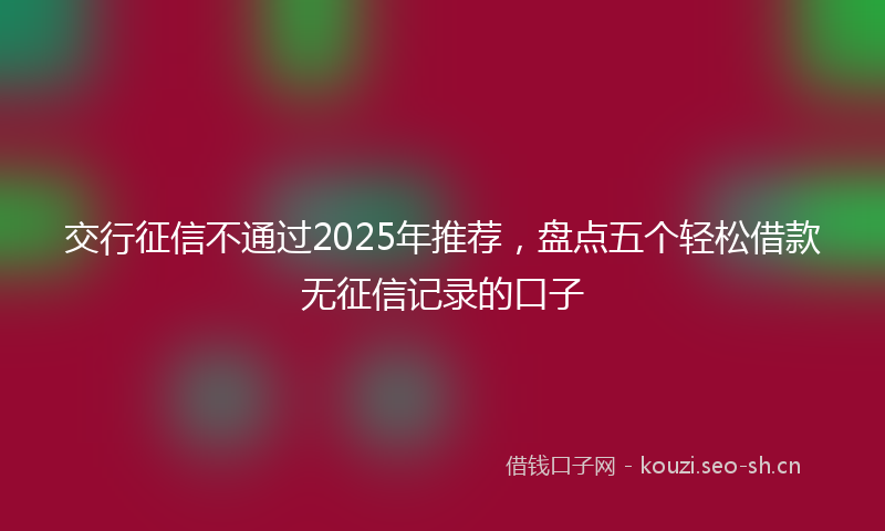交行征信不通过2025年推荐，盘点五个轻松借款无征信记录的口子