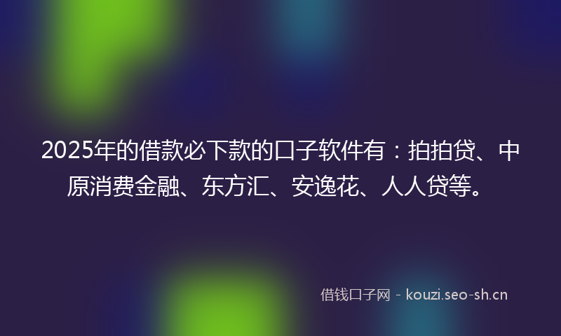 2025年的借款必下款的口子软件有：拍拍贷、中原消费金融、东方汇、安逸花、人人贷等。