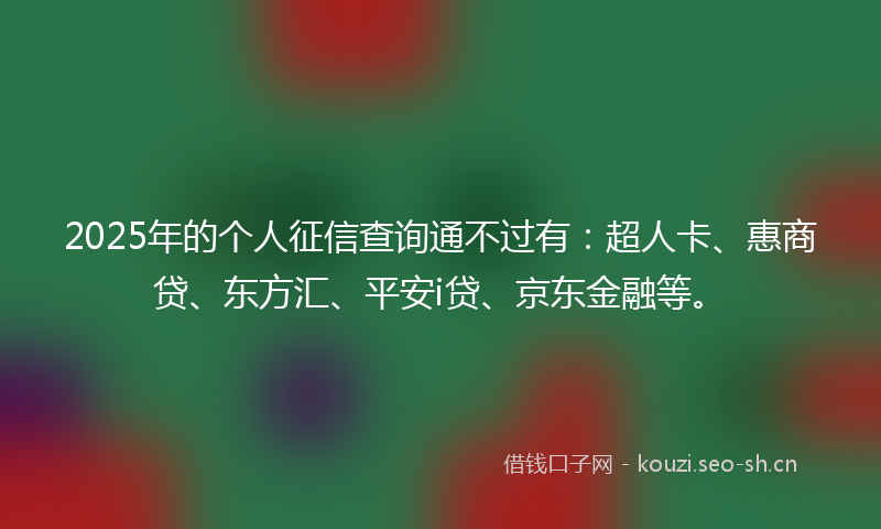 2025年的个人征信查询通不过有：超人卡、惠商贷、东方汇、平安i贷、京东金融等。