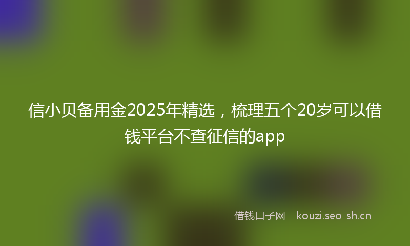 信小贝备用金2025年精选，梳理五个20岁可以借钱平台不查征信的app