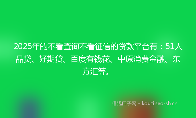 2025年的不看查询不看征信的贷款平台有:51人品贷、好期贷、百度有钱花、中原消费金融、东方汇等。