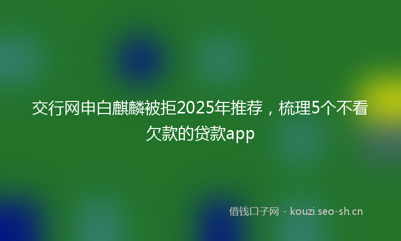 交行网申白麒麟被拒2025年推荐,梳理5个不看欠款的贷款app