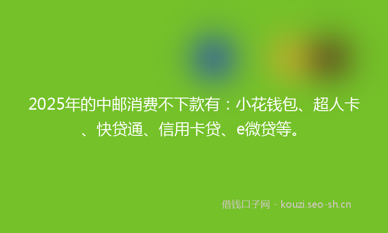 2025年的中邮消费不下款有：小花钱包、超人卡、快贷通、信用卡贷、e微贷等。