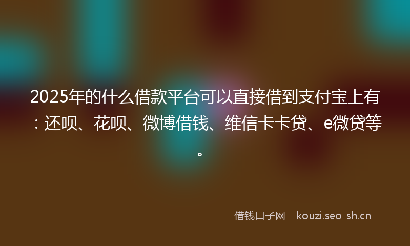 2025年的什么借款平台可以直接借到支付宝上有：还呗、花呗、微博借钱、维信卡卡贷、e微贷等。