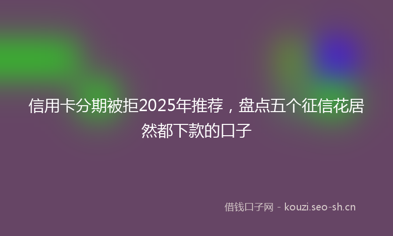 信用卡分期被拒2025年推荐,盘点五个征信花居然都下款的口子