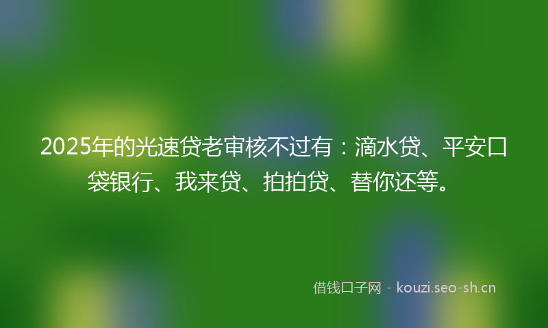 2025年的光速贷老审核不过有：滴水贷、平安口袋银行、我来贷、拍拍贷、替你还等。
