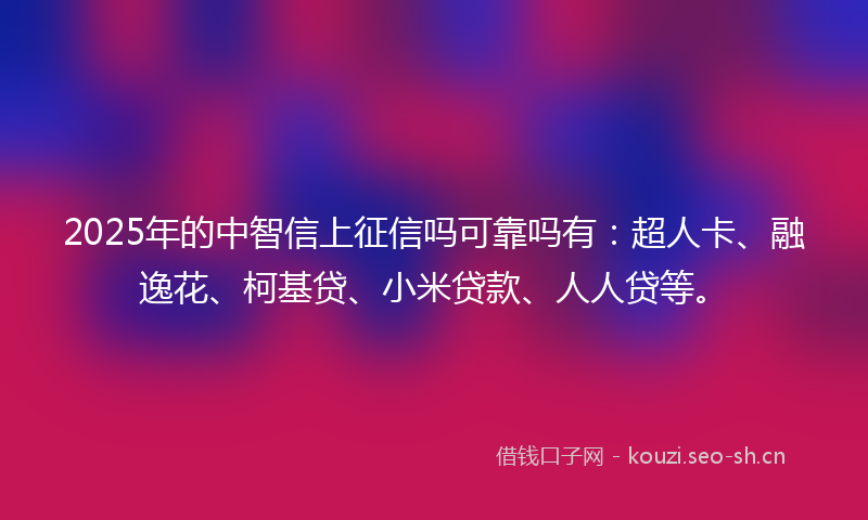 2025年的中智信上征信吗可靠吗有:超人卡、融逸花、柯基贷、小米贷款、人人贷等。