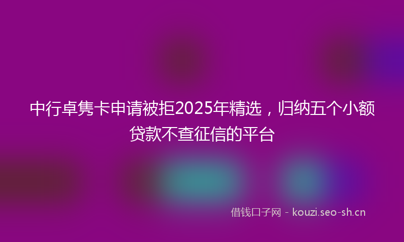 中行卓隽卡申请被拒2025年精选，归纳五个小额贷款不查征信的平台