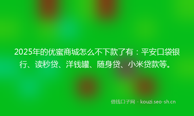2025年的优蜜商城怎么不下款了有:平安口袋银行、读秒贷、洋钱罐、随身贷、小米贷款等。