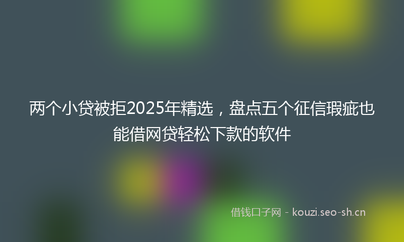 两个小贷被拒2025年精选，盘点五个征信瑕疵也能借网贷轻松下款的软件