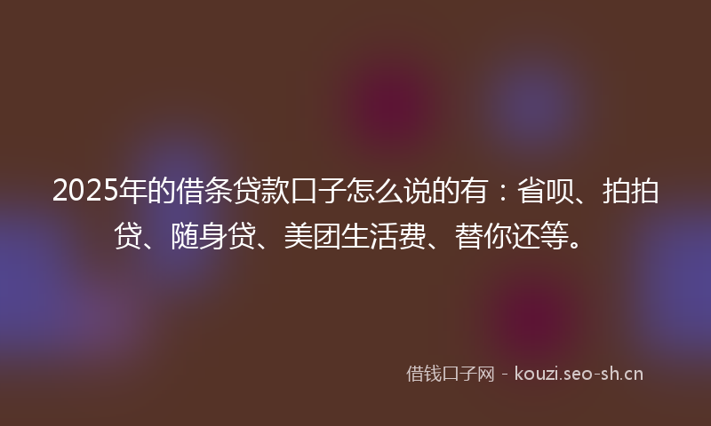 2025年的借条贷款口子怎么说的有：省呗、拍拍贷、随身贷、美团生活费、替你还等。