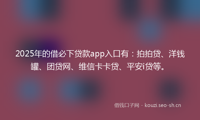 2025年的借必下贷款app入口有：拍拍贷、洋钱罐、团贷网、维信卡卡贷、平安i贷等。
