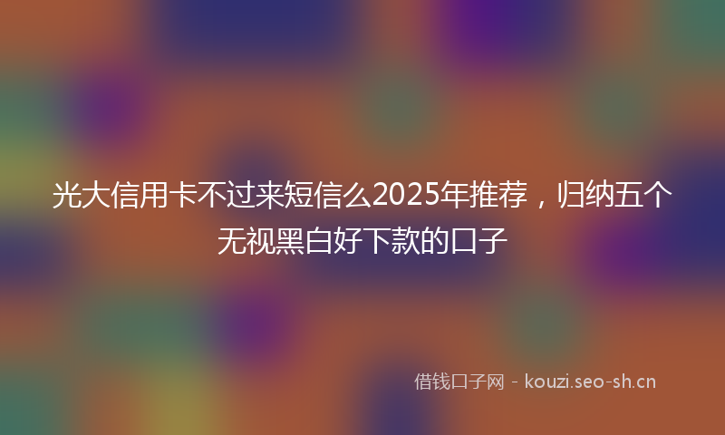 光大信用卡不过来短信么2025年推荐，归纳五个无视黑白好下款的口子