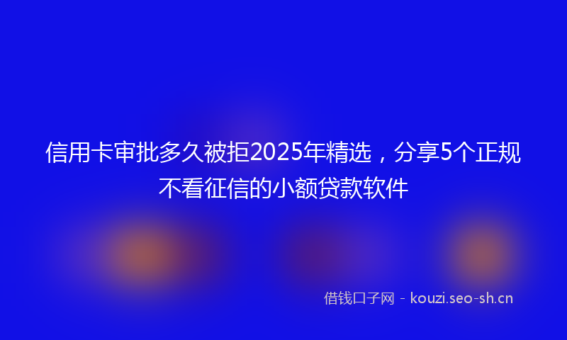 信用卡审批多久被拒2025年精选，分享5个正规不看征信的小额贷款软件