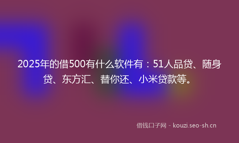 2025年的借500有什么软件有:51人品贷、随身贷、东方汇、替你还、小米贷款等。