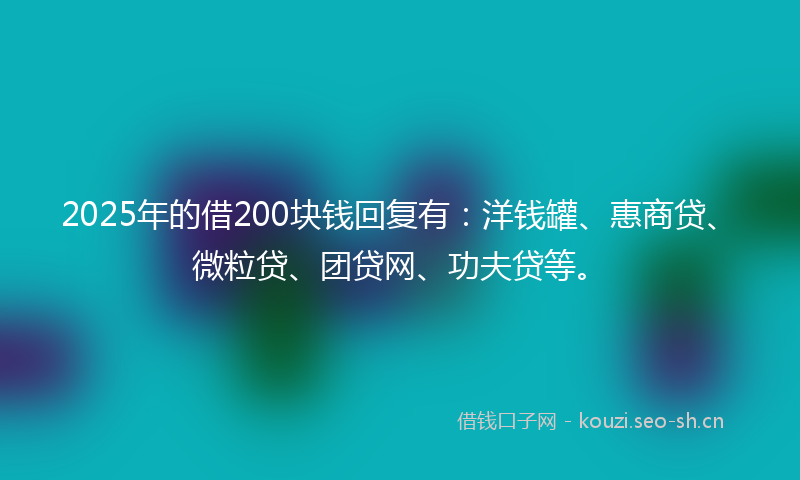 2025年的借200块钱回复有：洋钱罐、惠商贷、微粒贷、团贷网、功夫贷等。