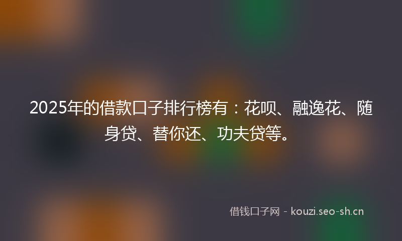2025年的借款口子排行榜有：花呗、融逸花、随身贷、替你还、功夫贷等。
