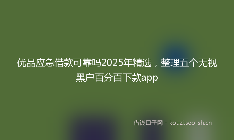 优品应急借款可靠吗2025年精选，整理五个无视黑户百分百下款app