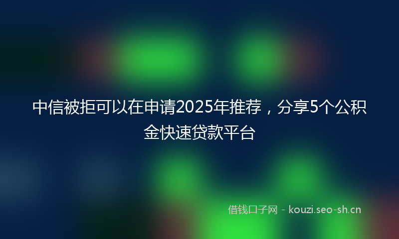 中信被拒可以在申请2025年推荐，分享5个公积金快速贷款平台