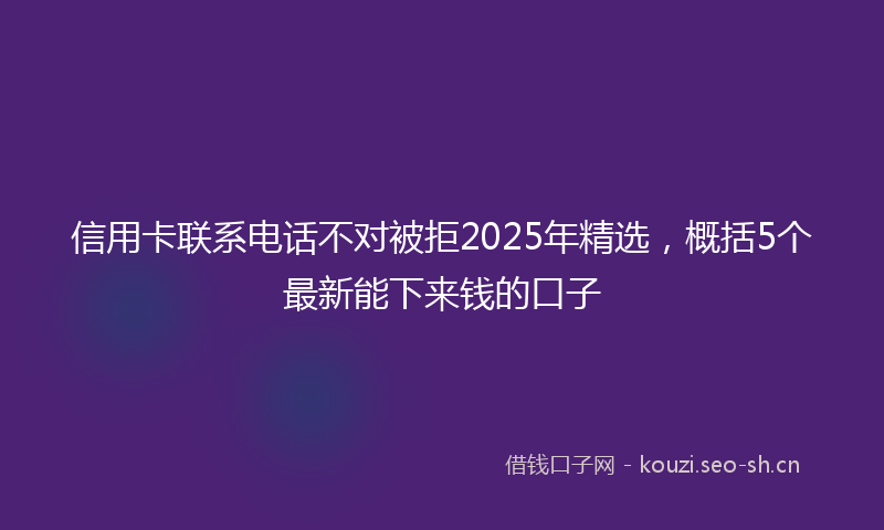 信用卡联系电话不对被拒2025年精选，概括5个最新能下来钱的口子