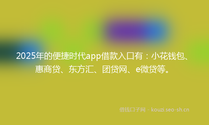 2025年的便捷时代app借款入口有：小花钱包、惠商贷、东方汇、团贷网、e微贷等。