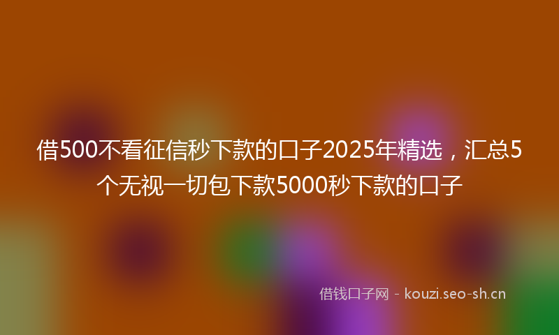 借500不看征信秒下款的口子2025年精选，汇总5个无视一切包下款5000秒下款的口子