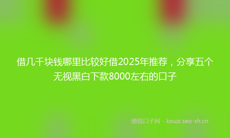 借几千块钱哪里比较好借2025年推荐，分享五个无视黑白下款8000左右的口子