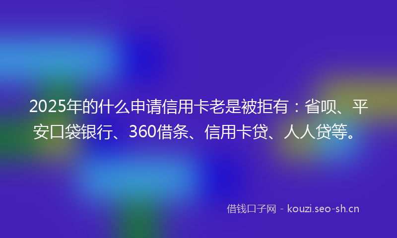 2025年的什么申请信用卡老是被拒有：省呗、平安口袋银行、360借条、信用卡贷、人人贷等。