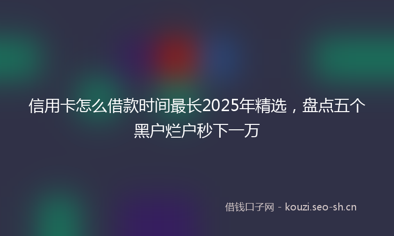 信用卡怎么借款时间最长2025年精选，盘点五个黑户烂户秒下一万