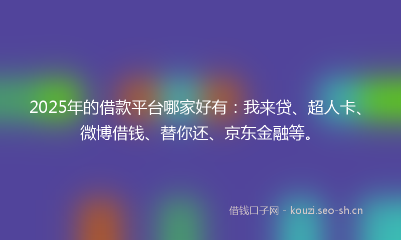 2025年的借款平台哪家好有:我来贷、超人卡、微博借钱、替你还、京东金融等。