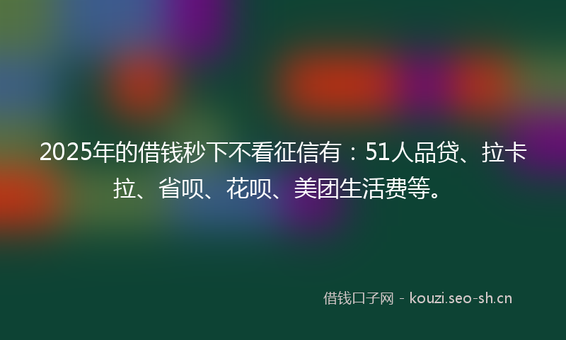 2025年的借钱秒下不看征信有:51人品贷、拉卡拉、省呗、花呗、美团生活费等。