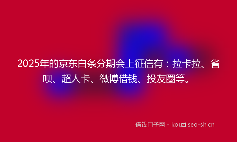 2025年的京东白条分期会上征信有：拉卡拉、省呗、超人卡、微博借钱、投友圈等。