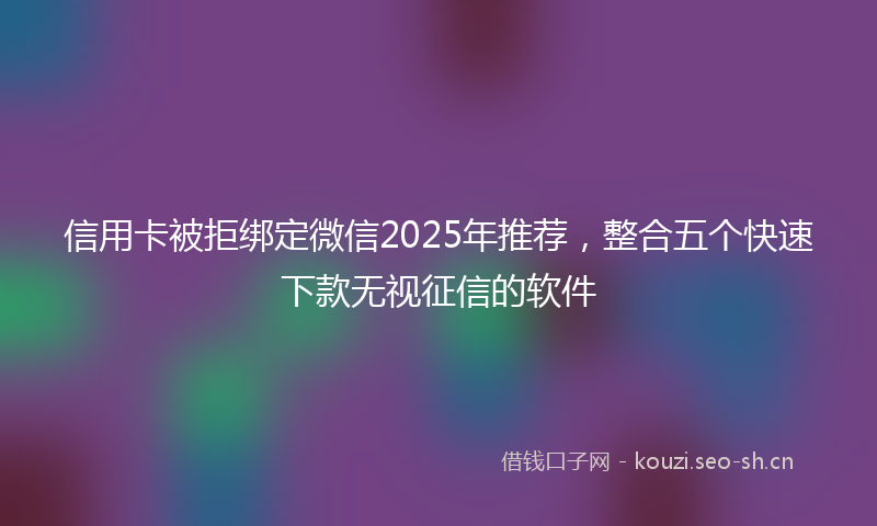 信用卡被拒绑定微信2025年推荐，整合五个快速下款无视征信的软件