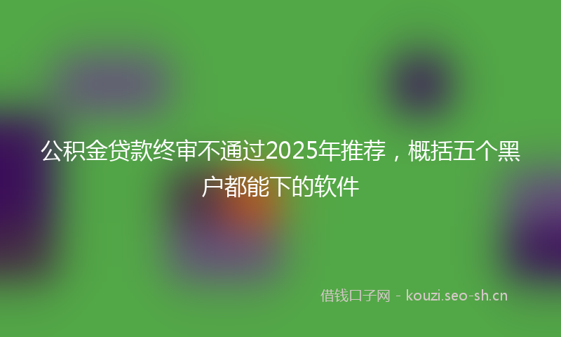 公积金贷款终审不通过2025年推荐，概括五个黑户都能下的软件