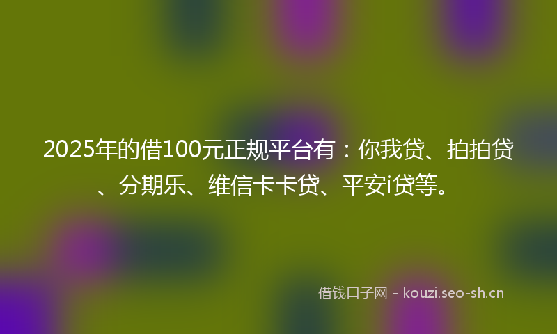 2025年的借100元正规平台有：你我贷、拍拍贷、分期乐、维信卡卡贷、平安i贷等。
