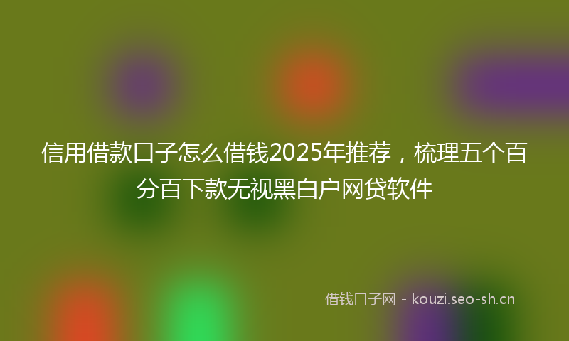 信用借款口子怎么借钱2025年推荐，梳理五个百分百下款无视黑白户网贷软件