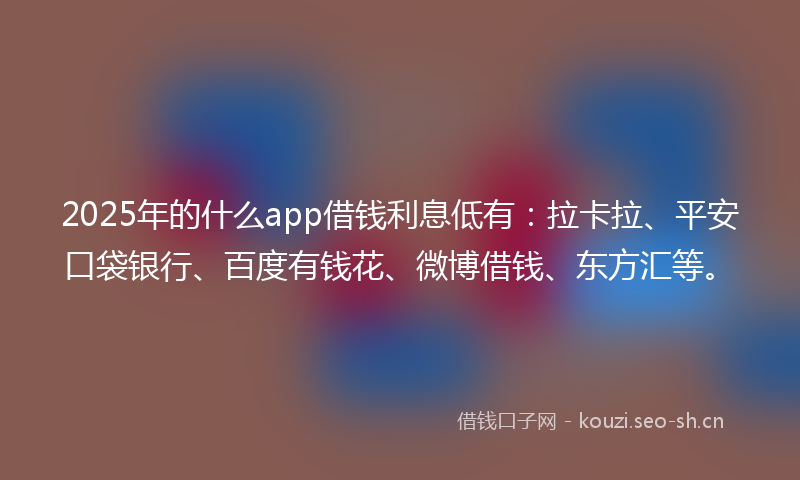 2025年的什么app借钱利息低有：拉卡拉、平安口袋银行、百度有钱花、微博借钱、东方汇等。