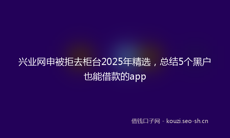 兴业网申被拒去柜台2025年精选，总结5个黑户也能借款的app